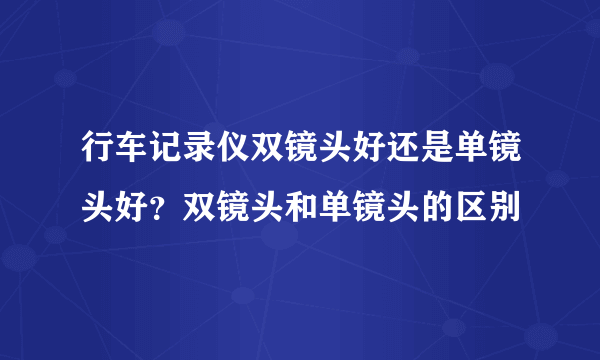 行车记录仪双镜头好还是单镜头好？双镜头和单镜头的区别