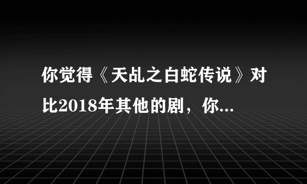 你觉得《天乩之白蛇传说》对比2018年其他的剧，你给多少分？