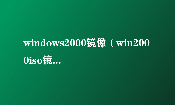 windows2000镜像（win2000iso镜像下载）