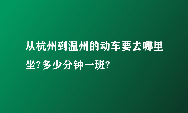 从杭州到温州的动车要去哪里坐?多少分钟一班?