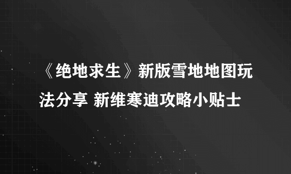 《绝地求生》新版雪地地图玩法分享 新维寒迪攻略小贴士