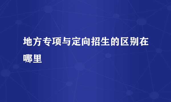 地方专项与定向招生的区别在哪里