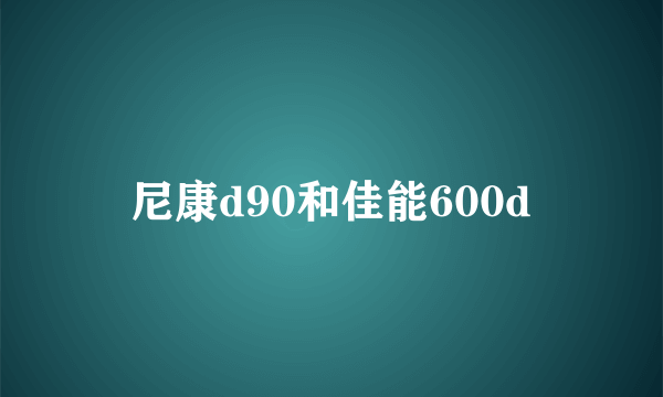 尼康d90和佳能600d