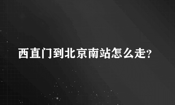 西直门到北京南站怎么走？