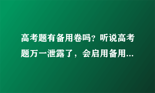 高考题有备用卷吗？听说高考题万一泄露了，会启用备用卷的，是真的吗？