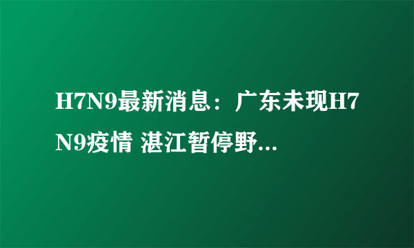 H7N9最新消息：广东未现H7N9疫情 湛江暂停野生禽鸟交易