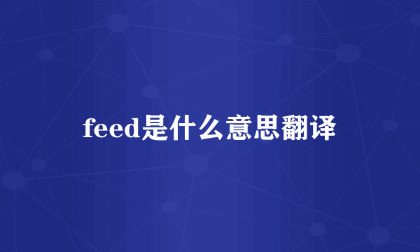 feed是什么意思翻译