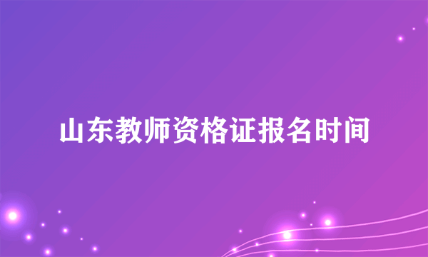 山东教师资格证报名时间