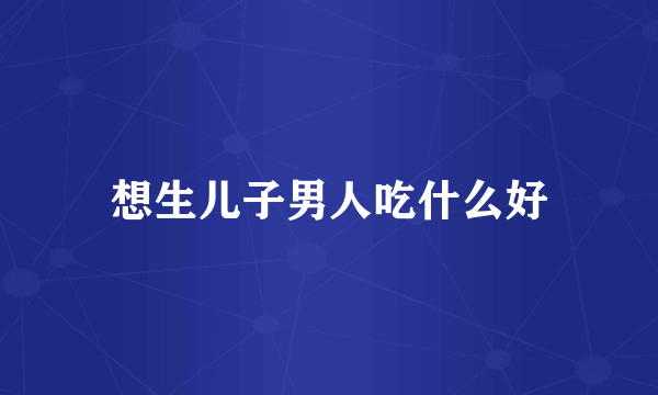 想生儿子男人吃什么好