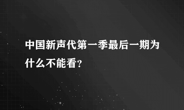 中国新声代第一季最后一期为什么不能看？