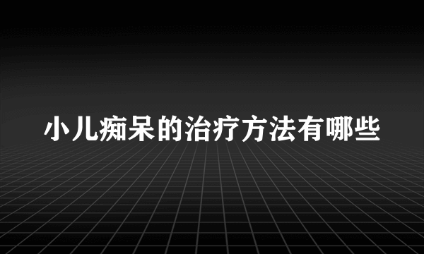 小儿痴呆的治疗方法有哪些