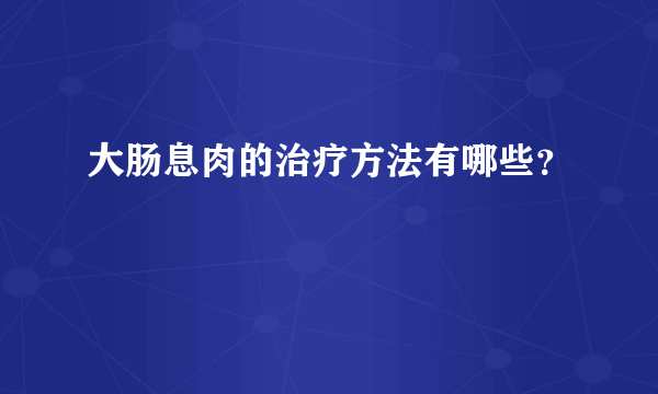 大肠息肉的治疗方法有哪些？