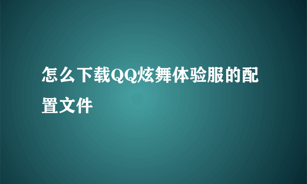 怎么下载QQ炫舞体验服的配置文件