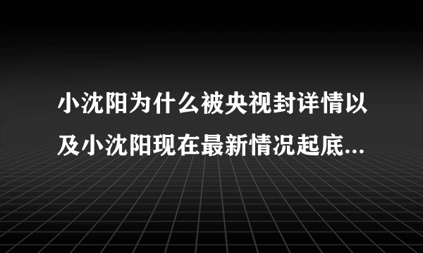 小沈阳为什么被央视封详情以及小沈阳现在最新情况起底-飞外网