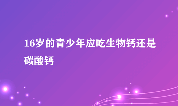 16岁的青少年应吃生物钙还是碳酸钙