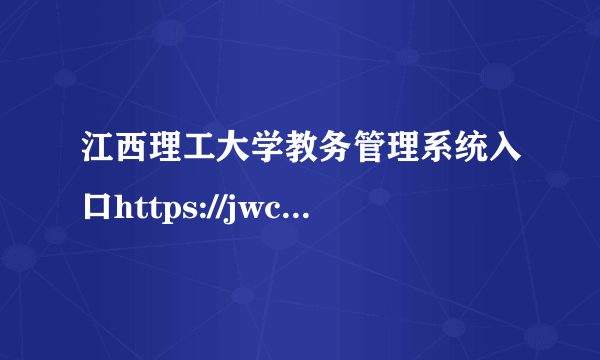 江西理工大学教务管理系统入口https://jwc.jxust.edu.cn/