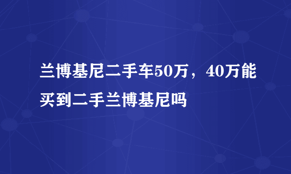 兰博基尼二手车50万，40万能买到二手兰博基尼吗