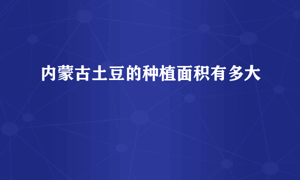 内蒙古土豆的种植面积有多大