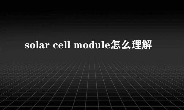 solar cell module怎么理解