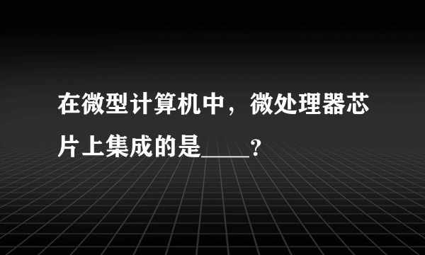 在微型计算机中，微处理器芯片上集成的是____？