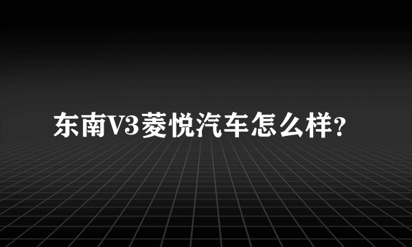 东南V3菱悦汽车怎么样？