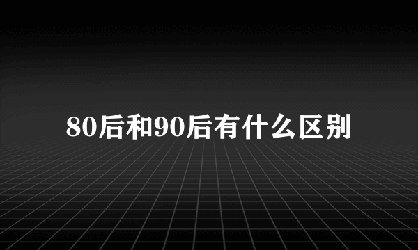 80后和90后有什么区别