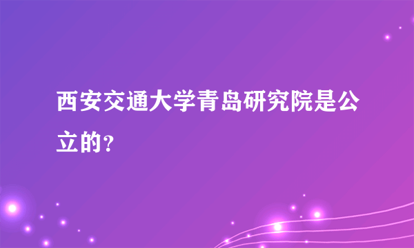 西安交通大学青岛研究院是公立的？