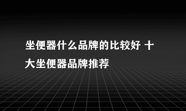 坐便器什么品牌的比较好 十大坐便器品牌推荐