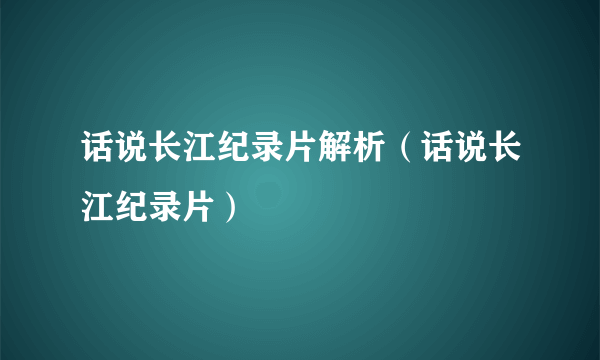 话说长江纪录片解析（话说长江纪录片）