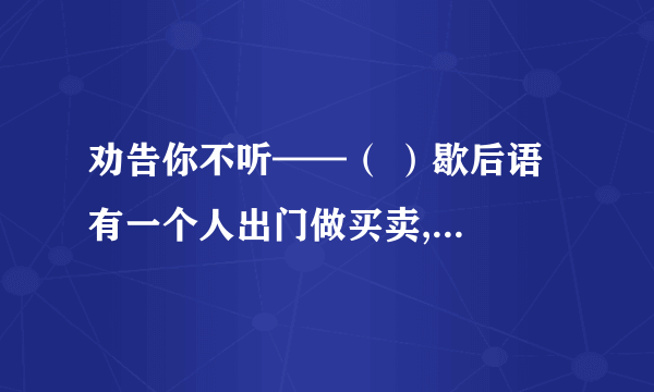 劝告你不听——（ ）歇后语  有一个人出门做买卖,可他不懂生意经,朋友便给他写了四句打油诗,每句是一个一开头的成语.  1 劝告你不听——（ ）  2 什么都不懂——（ ）  3 本利都丢光——（ ）  4 美梦全落空——（ ）