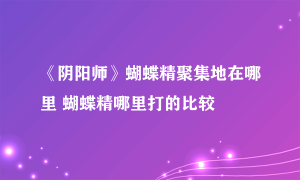 《阴阳师》蝴蝶精聚集地在哪里 蝴蝶精哪里打的比较