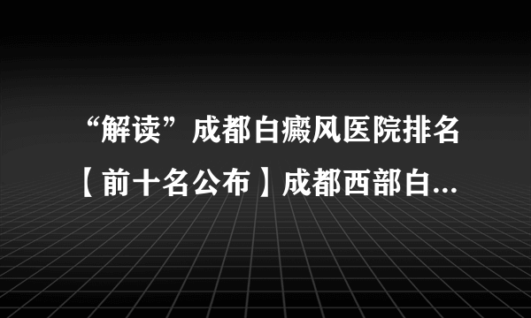 “解读”成都白癜风医院排名【前十名公布】成都西部白癜风医院