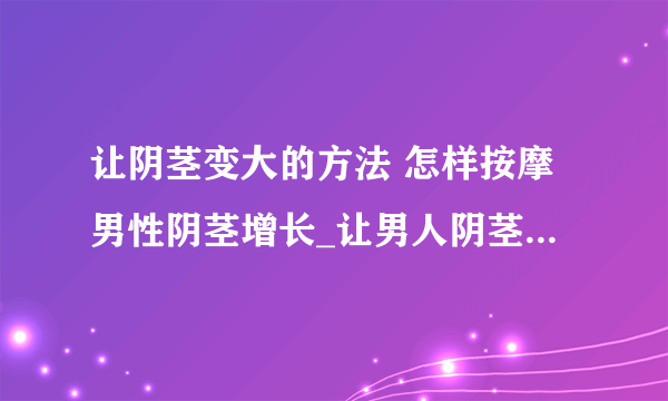 让阴茎变大的方法 怎样按摩男性阴茎增长_让男人阴茎变大变粗的方法