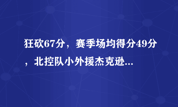 狂砍67分，赛季场均得分49分，北控队小外援杰克逊是什么来头？