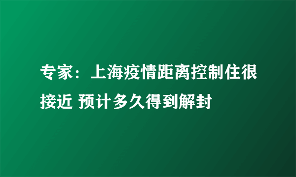 专家：上海疫情距离控制住很接近 预计多久得到解封