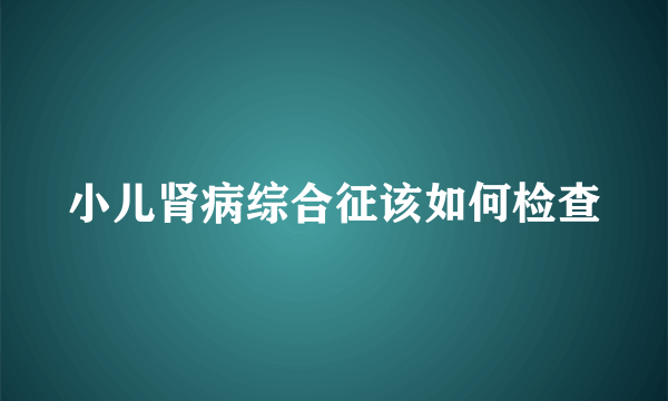 小儿肾病综合征该如何检查