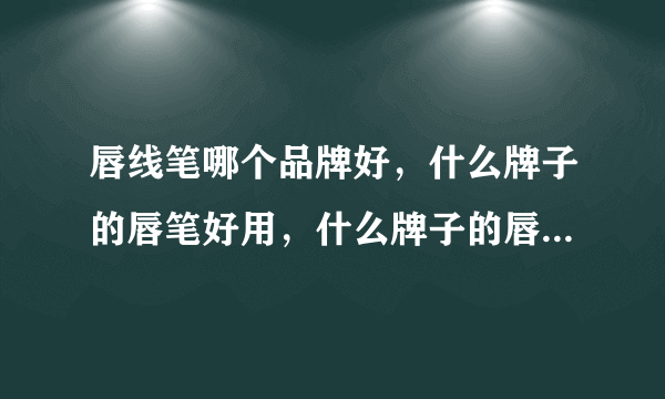 唇线笔哪个品牌好，什么牌子的唇笔好用，什么牌子的唇线笔不掉色