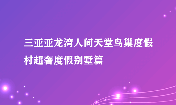 三亚亚龙湾人间天堂鸟巢度假村超奢度假别墅篇