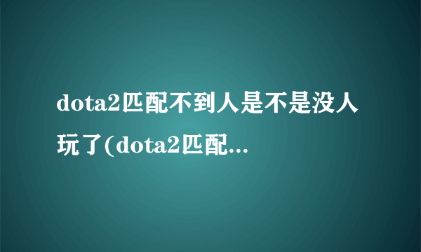 dota2匹配不到人是不是没人玩了(dota2匹配不到人)