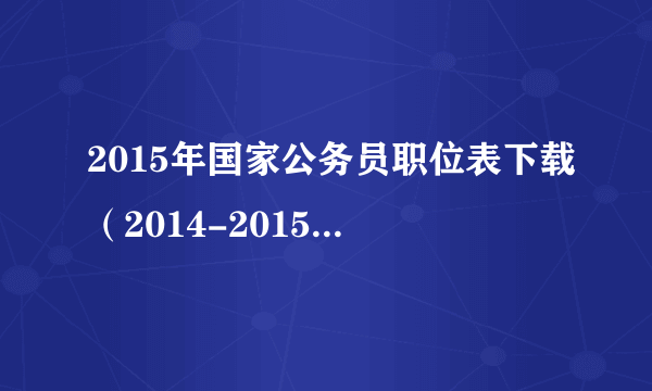 2015年国家公务员职位表下载（2014-2015年国考职位表下载）