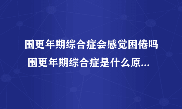 围更年期综合症会感觉困倦吗 围更年期综合症是什么原因引起的