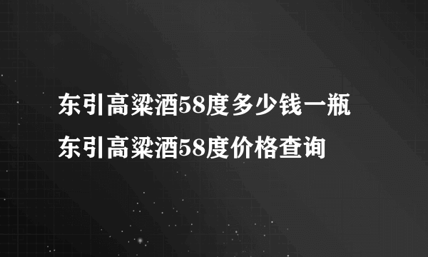 东引高粱酒58度多少钱一瓶 东引高粱酒58度价格查询