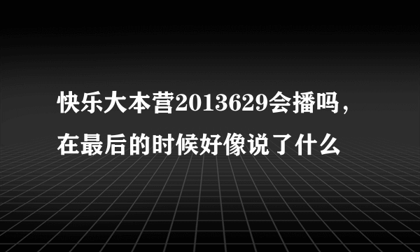 快乐大本营2013629会播吗，在最后的时候好像说了什么