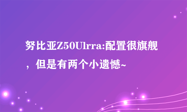 努比亚Z50Ulrra:配置很旗舰，但是有两个小遗憾~