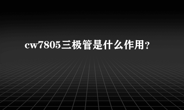 cw7805三极管是什么作用？