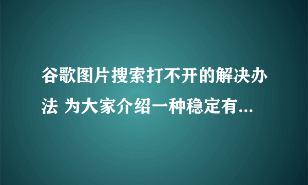 谷歌图片搜索打不开的解决办法 为大家介绍一种稳定有效快速的