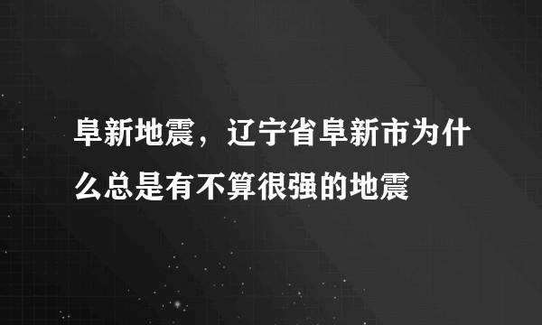 阜新地震，辽宁省阜新市为什么总是有不算很强的地震