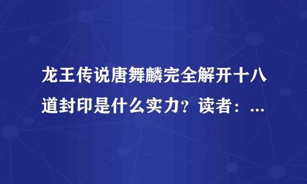 龙王传说唐舞麟完全解开十八道封印是什么实力？读者：超过至高神