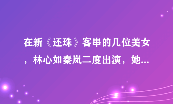 在新《还珠》客串的几位美女，林心如秦岚二度出演，她最令人惊艳