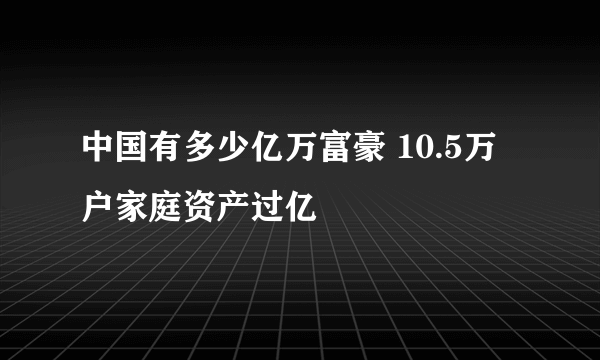 中国有多少亿万富豪 10.5万户家庭资产过亿